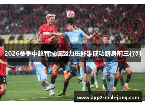 2026赛季中超蓉城崛起力压群雄成功跻身前三行列