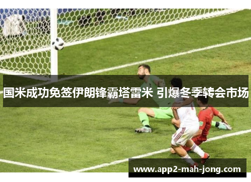 国米成功免签伊朗锋霸塔雷米 引爆冬季转会市场