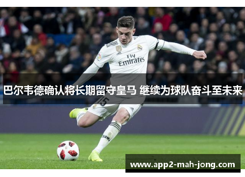 巴尔韦德确认将长期留守皇马 继续为球队奋斗至未来
