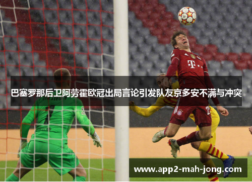 巴塞罗那后卫阿劳霍欧冠出局言论引发队友京多安不满与冲突
