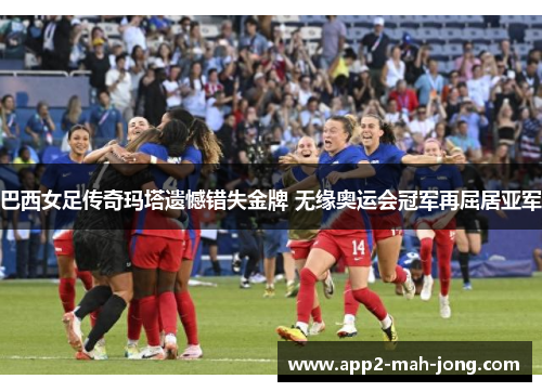 巴西女足传奇玛塔遗憾错失金牌 无缘奥运会冠军再屈居亚军