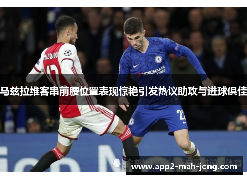 马兹拉维客串前腰位置表现惊艳引发热议助攻与进球俱佳